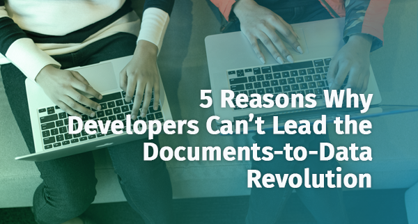 5 Reasons Why Developers Can’t Lead the Documents-to-Data Revolution