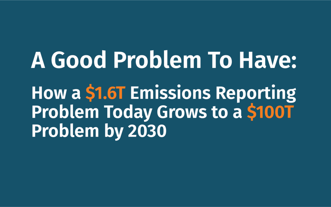 A Good Problem To Have: How a $1.6T Emissions Reporting Problem Today Grows to a $100T Problem by 2030
