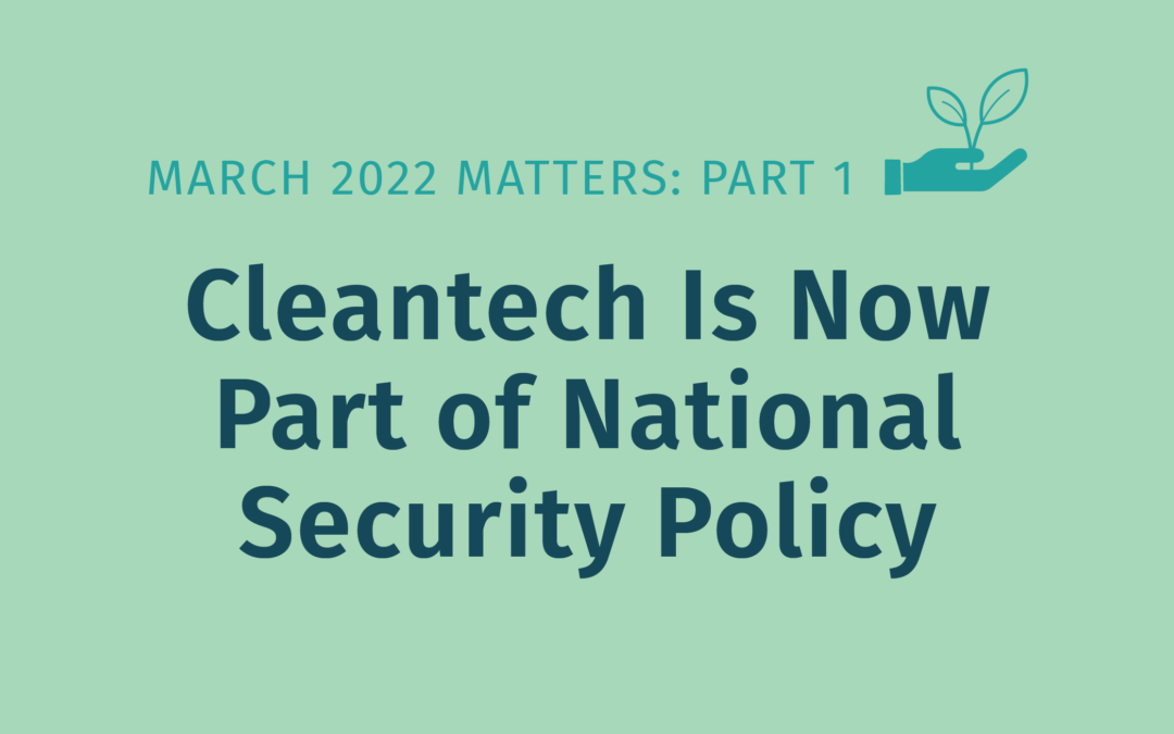 March 2022 Matters: Part 1 – Cleantech Is Now Part of National Security Policy