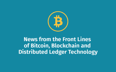 News from the Front Lines of Bitcoin, Blockchain and Distributed Ledger Technology