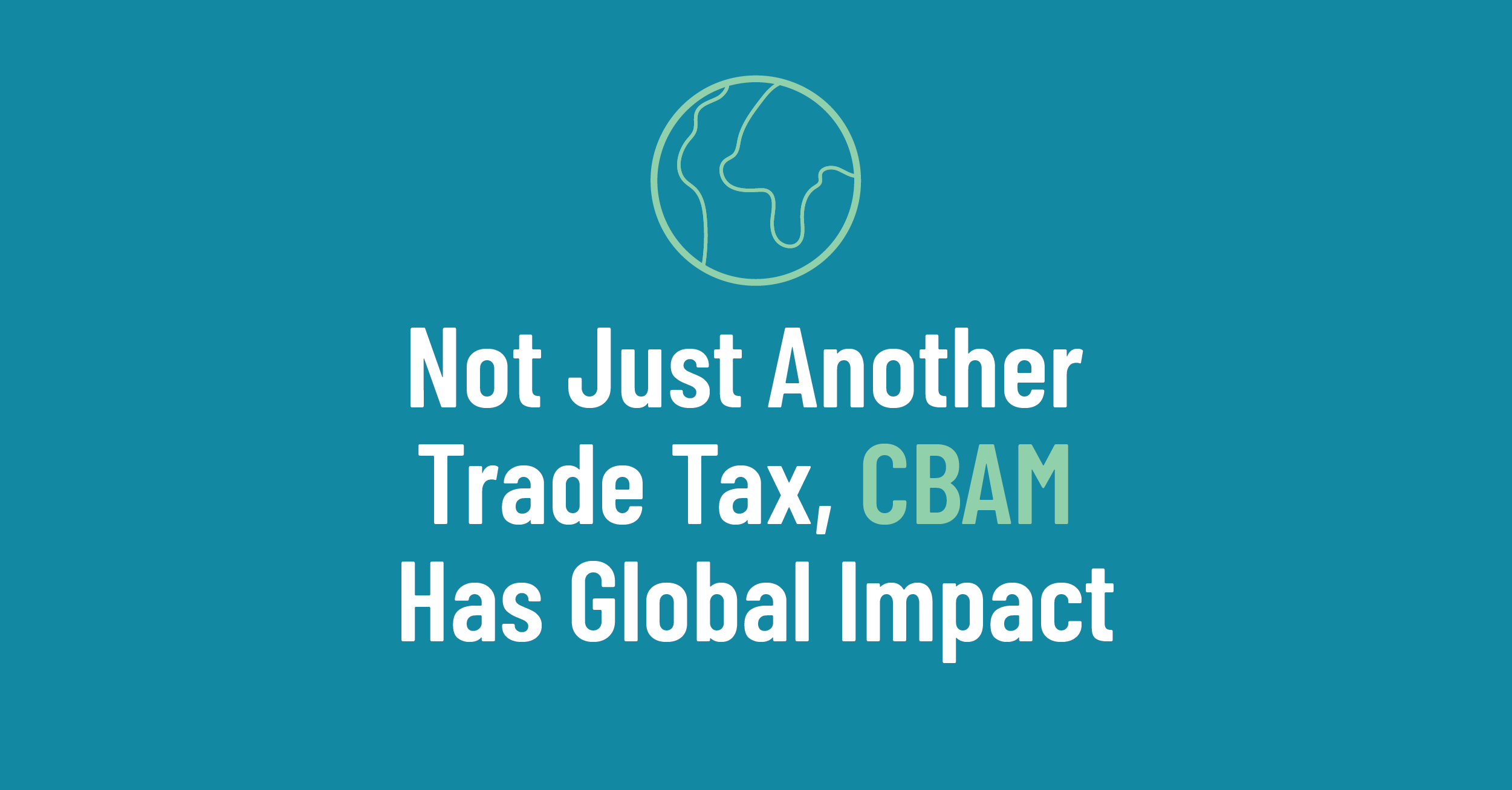 A graphic that reads, "Not Just Another Trade Tax, CBAM Has Global Impact" with an icon of a globe